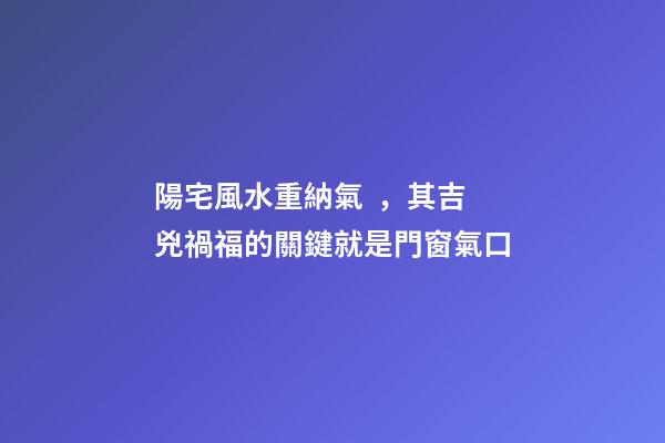 陽宅風水重納氣，其吉兇禍福的關鍵就是門窗氣口